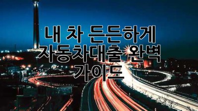 내 차, 든든하게! 자동차대출 완벽 가이드