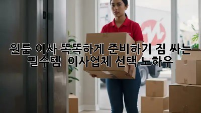 원룸 이사, 똑똑하게 준비하기! 짐 싸는 필수템 & 이사업체 선택 노하우